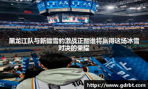 黑龙江队与新疆雪豹激战正酣谁将赢得这场冰雪对决的荣耀