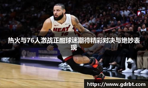 热火与76人激战正酣球迷期待精彩对决与绝妙表现