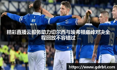 精彩直播云服务助力切尔西与埃弗顿巅峰对决全程回放不容错过