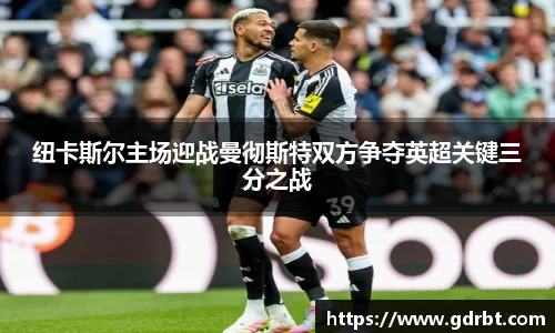 纽卡斯尔主场迎战曼彻斯特双方争夺英超关键三分之战